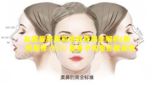 盐城唇腭裂鼻修复费用全解析(唇腭裂修 💐 复鼻子和整形隆鼻有什么 ☘ 区别)